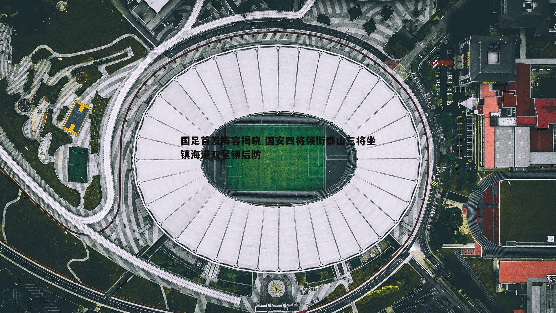 国足首发阵容揭晓 国安四将领衔泰山三将坐镇海港双星镇后防