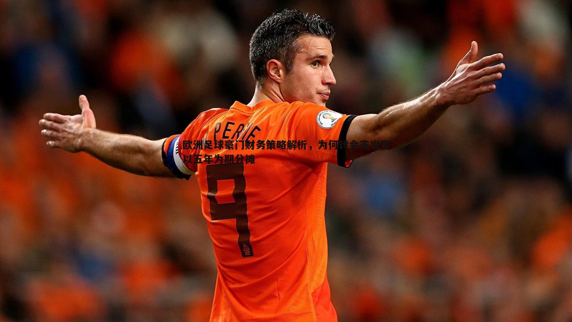 欧洲足球豪门财务策略解析，为何转会支出常以五年为期分摊