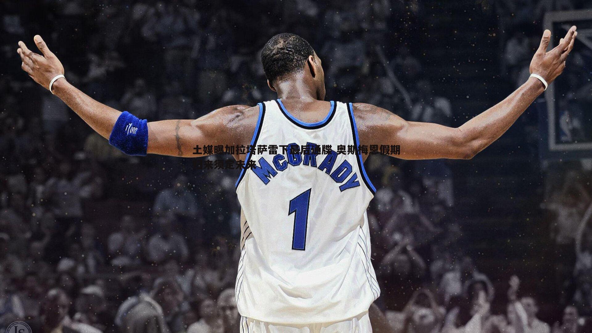 土媒曝加拉塔萨雷下最后通牒 奥斯梅恩假期归来须定未来