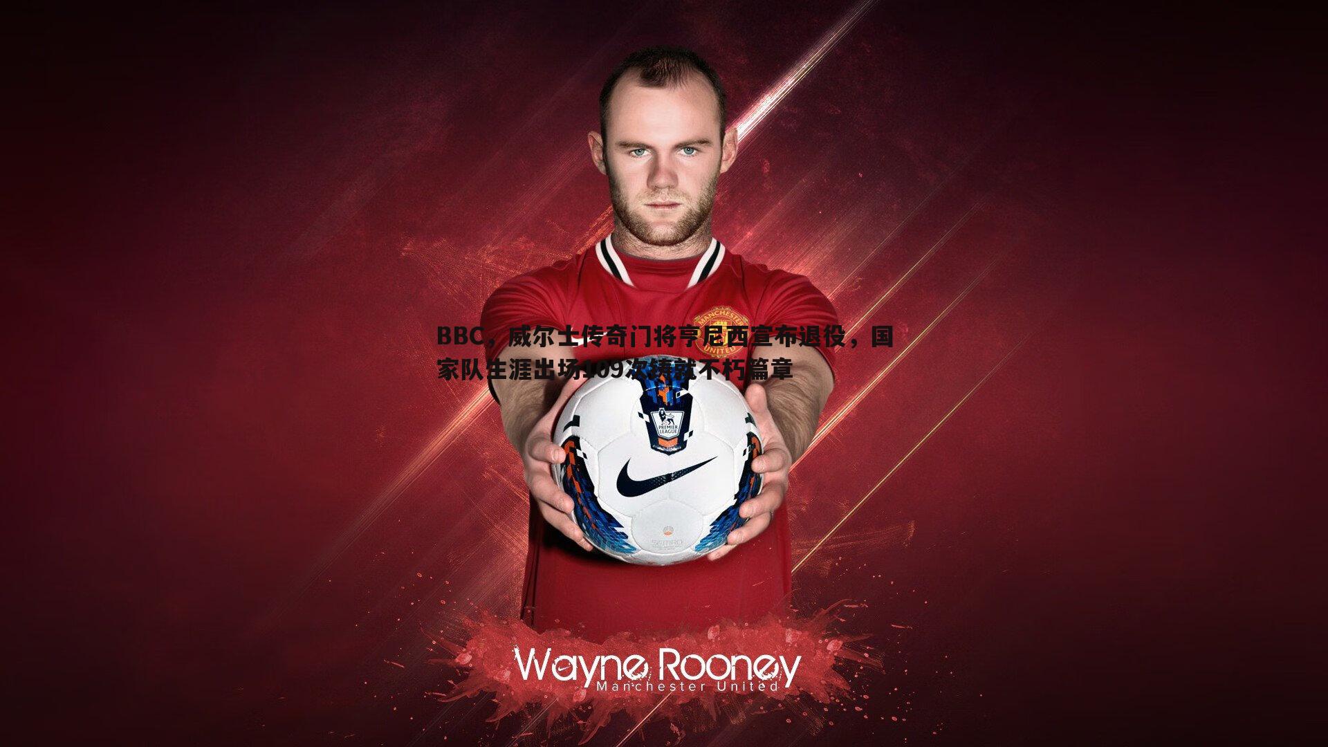 问鼎娱乐-BBC，威尔士传奇门将亨尼西宣布退役，国家队生涯出场109次铸就不朽篇章