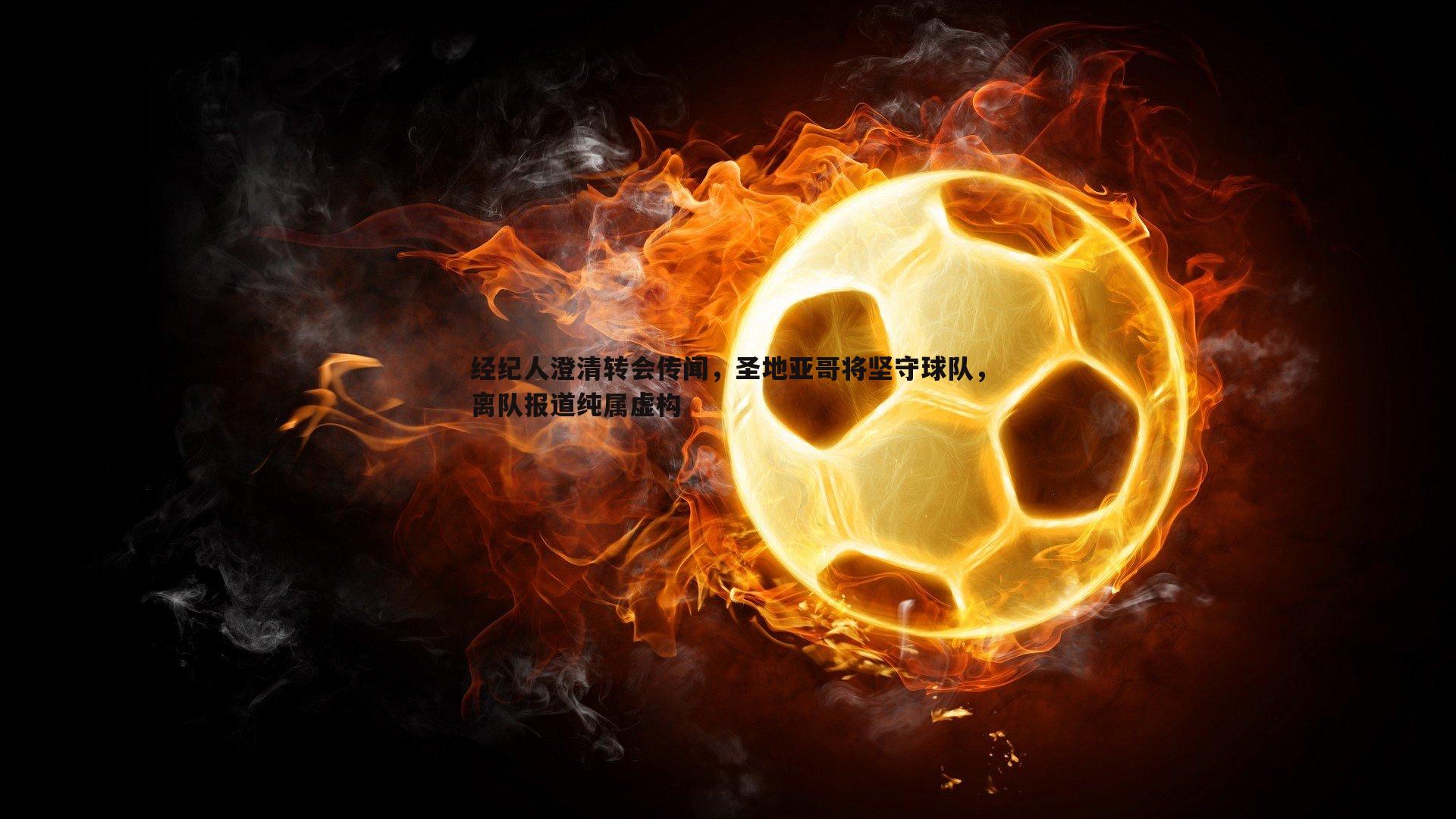 经纪人澄清转会传闻,圣地亚哥将坚守球队,离队报道纯属虚构